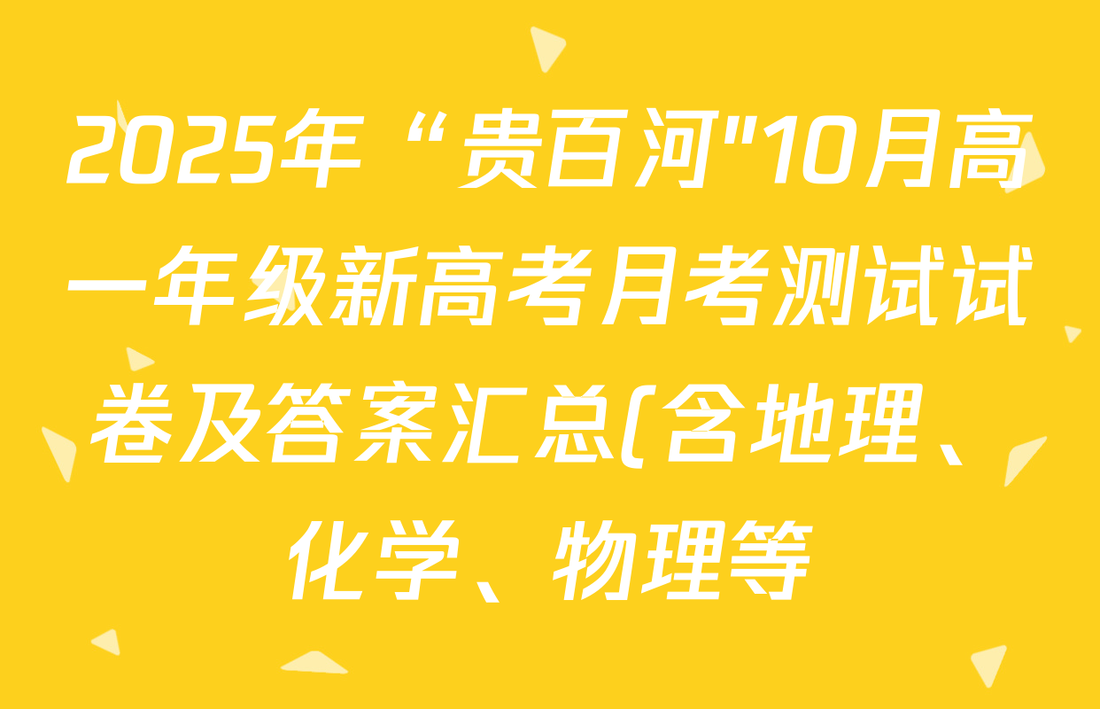 2025年“贵百河"10月高一年级新高考月考测试试卷及答案汇总(含地理、化学、物理等) 2025年“贵百河"10月高一年级新高考月考测试试卷及答案汇总(含地理、化学、物理等)